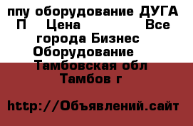 ппу оборудование ДУГА П2 › Цена ­ 115 000 - Все города Бизнес » Оборудование   . Тамбовская обл.,Тамбов г.